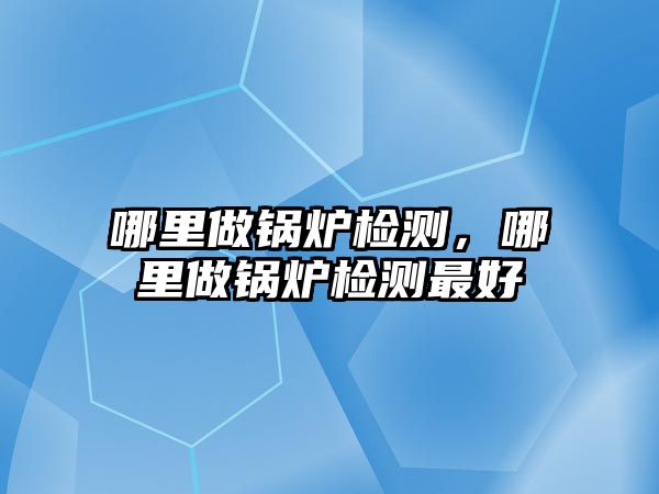 哪里做鍋爐檢測(cè)，哪里做鍋爐檢測(cè)最好