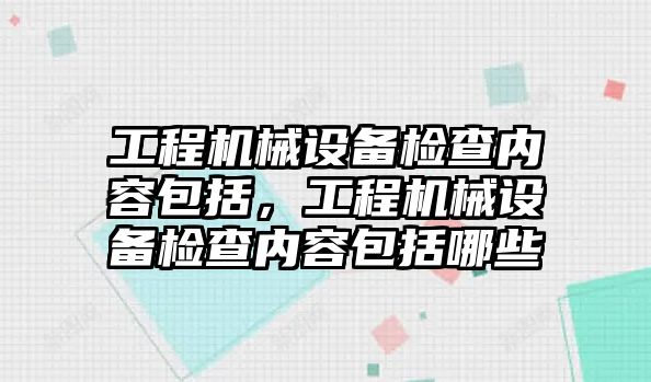 工程機械設(shè)備檢查內(nèi)容包括，工程機械設(shè)備檢查內(nèi)容包括哪些