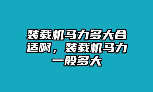 裝載機馬力多大合適啊，裝載機馬力一般多大