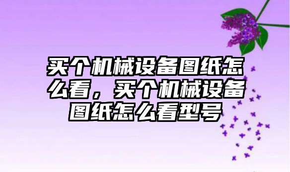 買個機械設備圖紙怎么看，買個機械設備圖紙怎么看型號