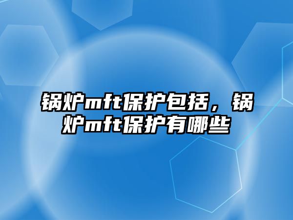 鍋爐mft保護(hù)包括，鍋爐mft保護(hù)有哪些