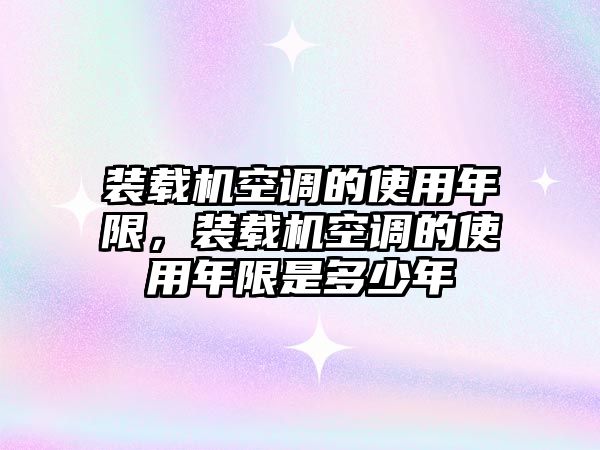 裝載機空調的使用年限，裝載機空調的使用年限是多少年