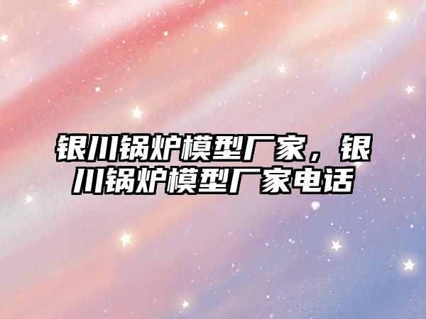 銀川鍋爐模型廠家，銀川鍋爐模型廠家電話