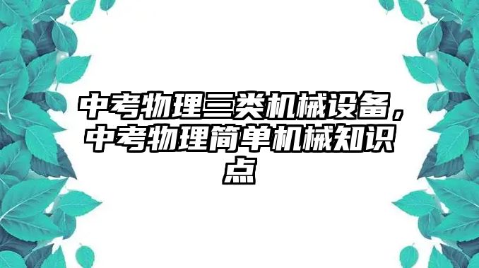 中考物理三類機(jī)械設(shè)備，中考物理簡(jiǎn)單機(jī)械知識(shí)點(diǎn)