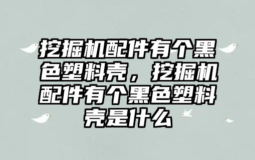 挖掘機(jī)配件有個(gè)黑色塑料殼，挖掘機(jī)配件有個(gè)黑色塑料殼是什么