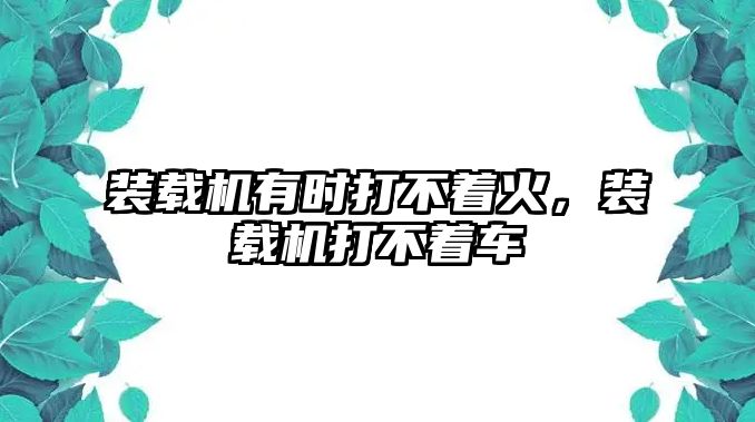 裝載機(jī)有時打不著火，裝載機(jī)打不著車