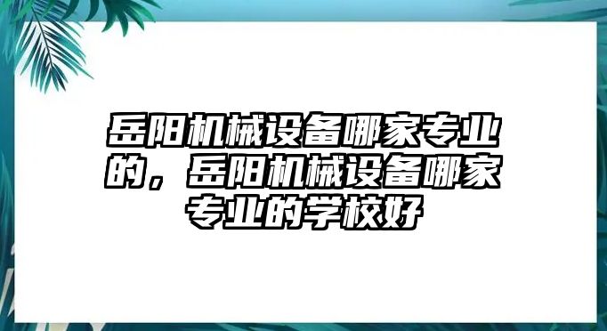 岳陽機(jī)械設(shè)備哪家專業(yè)的，岳陽機(jī)械設(shè)備哪家專業(yè)的學(xué)校好