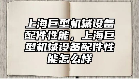 上海巨型機械設(shè)備配件性能，上海巨型機械設(shè)備配件性能怎么樣