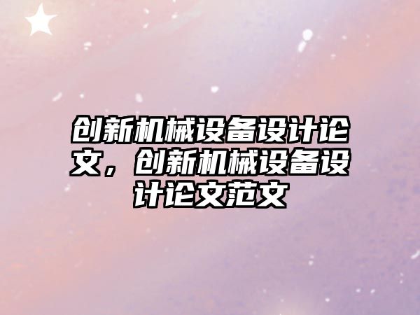 創(chuàng)新機械設(shè)備設(shè)計論文，創(chuàng)新機械設(shè)備設(shè)計論文范文