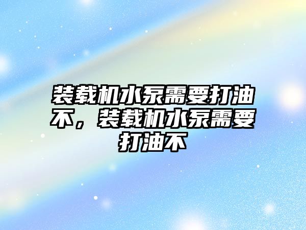 裝載機水泵需要打油不，裝載機水泵需要打油不