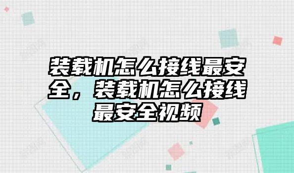 裝載機怎么接線最安全，裝載機怎么接線最安全視頻