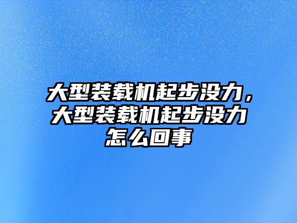 大型裝載機起步?jīng)]力，大型裝載機起步?jīng)]力怎么回事