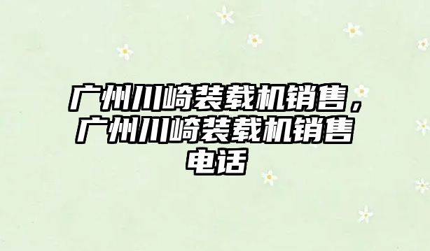 廣州川崎裝載機銷售，廣州川崎裝載機銷售電話