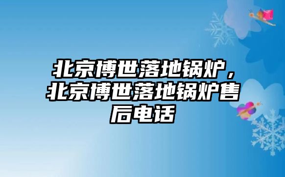 北京博世落地鍋爐，北京博世落地鍋爐售后電話