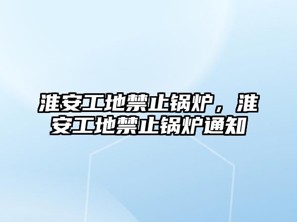 淮安工地禁止鍋爐，淮安工地禁止鍋爐通知