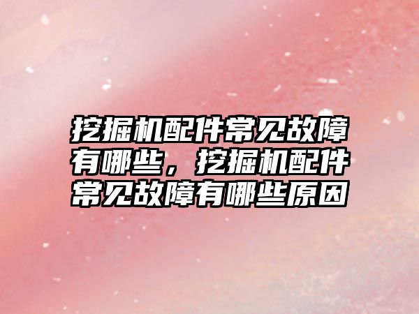 挖掘機配件常見故障有哪些，挖掘機配件常見故障有哪些原因