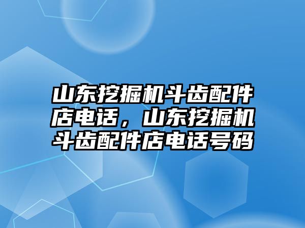 山東挖掘機(jī)斗齒配件店電話，山東挖掘機(jī)斗齒配件店電話號(hào)碼