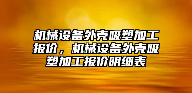 機械設(shè)備外殼吸塑加工報價，機械設(shè)備外殼吸塑加工報價明細表