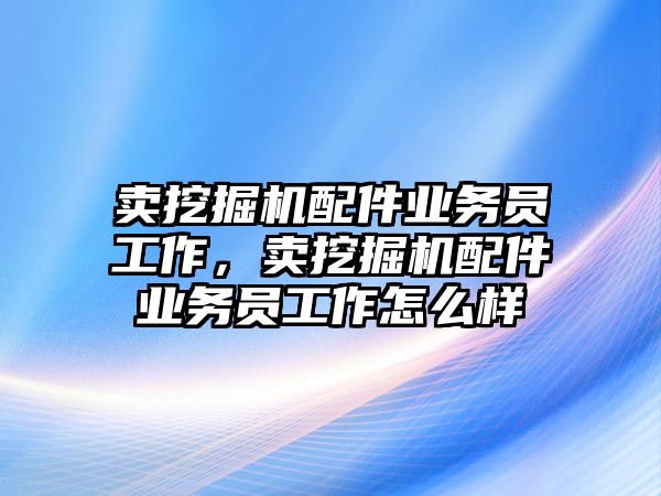 賣挖掘機配件業(yè)務(wù)員工作，賣挖掘機配件業(yè)務(wù)員工作怎么樣