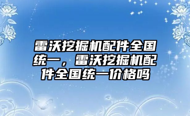 雷沃挖掘機配件全國統(tǒng)一，雷沃挖掘機配件全國統(tǒng)一價格嗎