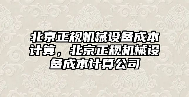 北京正規(guī)機械設備成本計算，北京正規(guī)機械設備成本計算公司