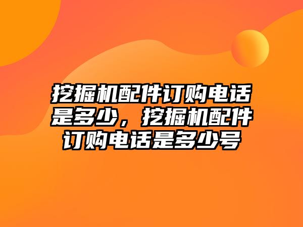 挖掘機(jī)配件訂購(gòu)電話是多少，挖掘機(jī)配件訂購(gòu)電話是多少號(hào)