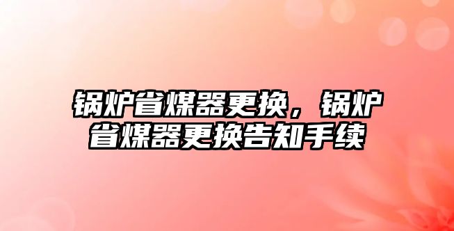 鍋爐省煤器更換，鍋爐省煤器更換告知手續(xù)