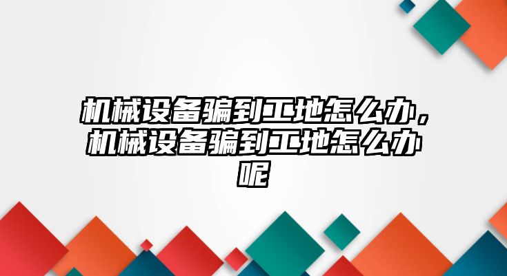 機械設(shè)備騙到工地怎么辦，機械設(shè)備騙到工地怎么辦呢