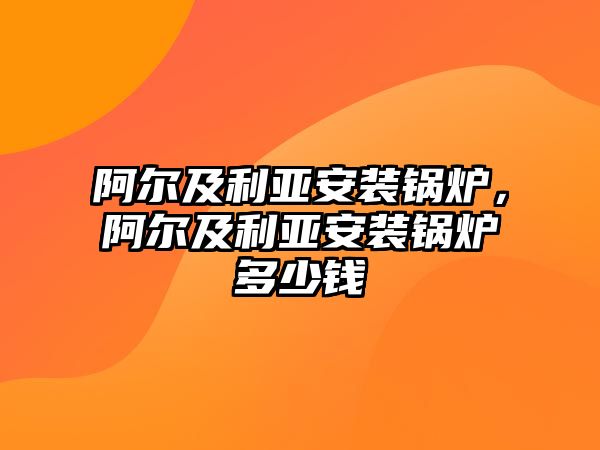 阿爾及利亞安裝鍋爐，阿爾及利亞安裝鍋爐多少錢