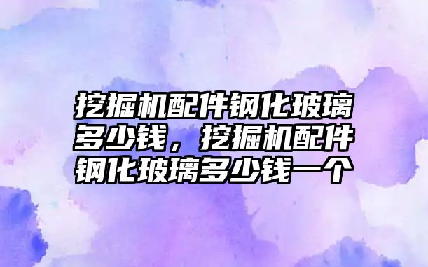 挖掘機配件鋼化玻璃多少錢，挖掘機配件鋼化玻璃多少錢一個