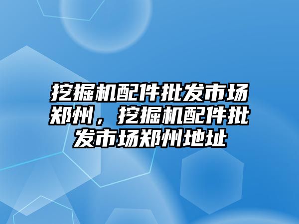 挖掘機配件批發(fā)市場鄭州，挖掘機配件批發(fā)市場鄭州地址