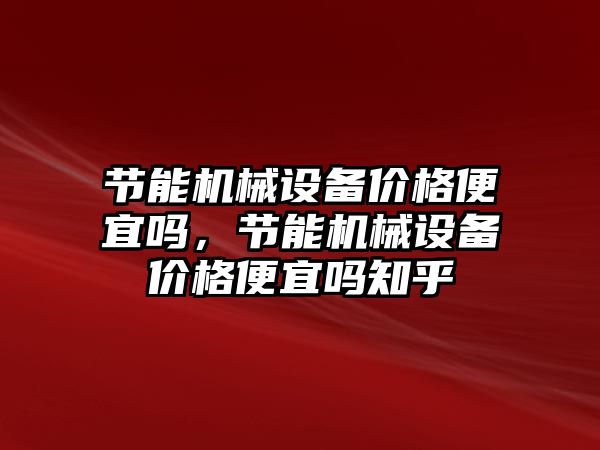 節(jié)能機械設備價格便宜嗎，節(jié)能機械設備價格便宜嗎知乎