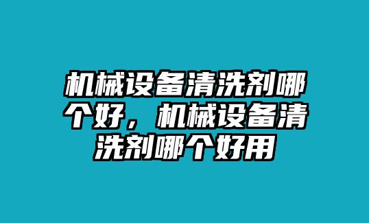 機械設(shè)備清洗劑哪個好，機械設(shè)備清洗劑哪個好用