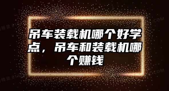 吊車裝載機(jī)哪個(gè)好學(xué)點(diǎn)，吊車和裝載機(jī)哪個(gè)賺錢