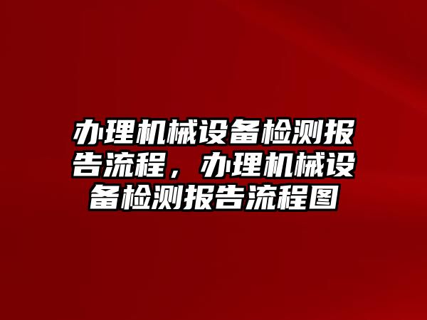 辦理機械設(shè)備檢測報告流程，辦理機械設(shè)備檢測報告流程圖