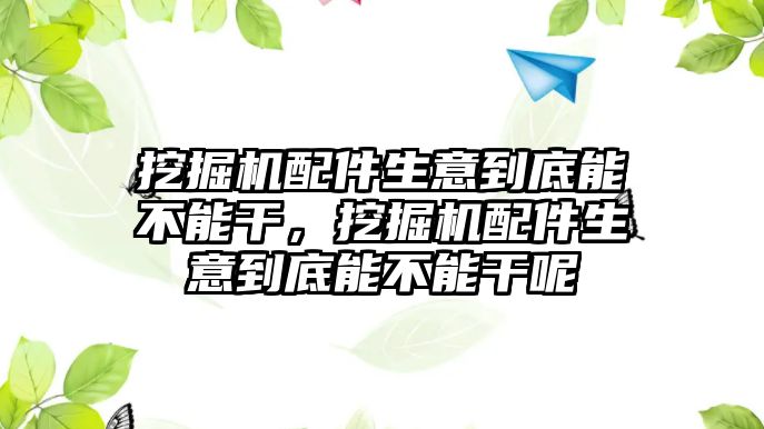 挖掘機配件生意到底能不能干，挖掘機配件生意到底能不能干呢