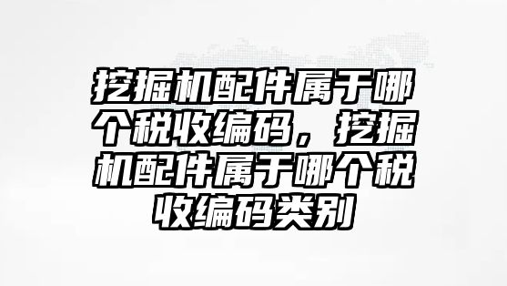 挖掘機配件屬于哪個稅收編碼，挖掘機配件屬于哪個稅收編碼類別