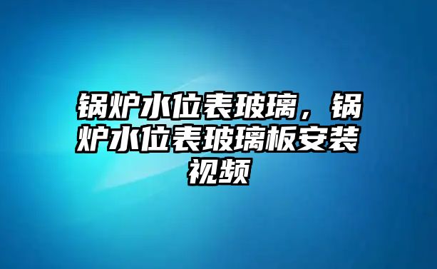 鍋爐水位表玻璃，鍋爐水位表玻璃板安裝視頻