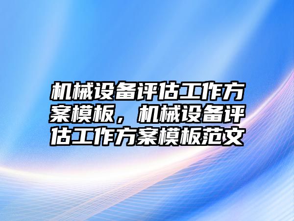 機(jī)械設(shè)備評估工作方案模板，機(jī)械設(shè)備評估工作方案模板范文