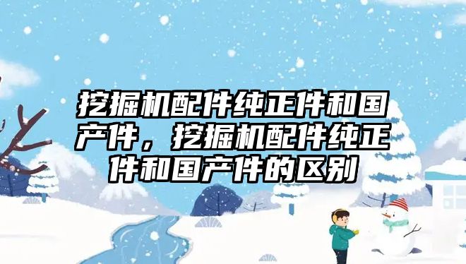 挖掘機(jī)配件純正件和國(guó)產(chǎn)件，挖掘機(jī)配件純正件和國(guó)產(chǎn)件的區(qū)別