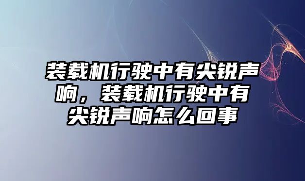 裝載機行駛中有尖銳聲響，裝載機行駛中有尖銳聲響怎么回事