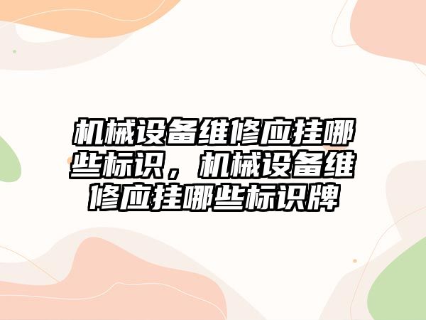 機械設備維修應掛哪些標識，機械設備維修應掛哪些標識牌