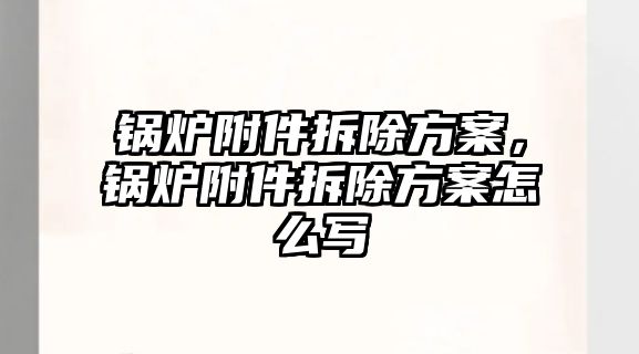 鍋爐附件拆除方案，鍋爐附件拆除方案怎么寫(xiě)