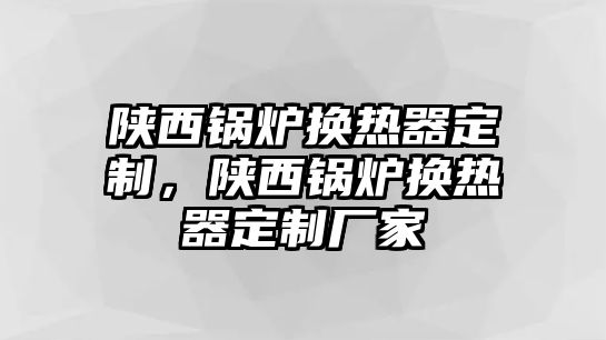 陜西鍋爐換熱器定制，陜西鍋爐換熱器定制廠家