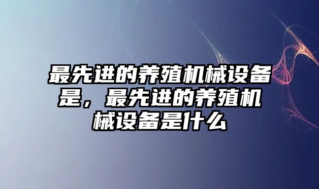 最先進的養(yǎng)殖機械設備是，最先進的養(yǎng)殖機械設備是什么