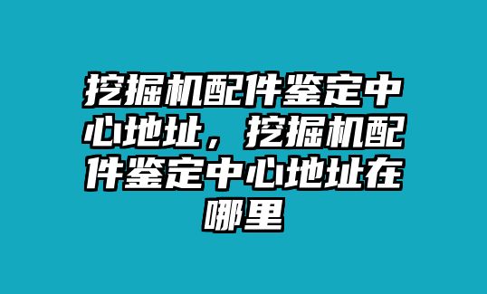 挖掘機配件鑒定中心地址，挖掘機配件鑒定中心地址在哪里