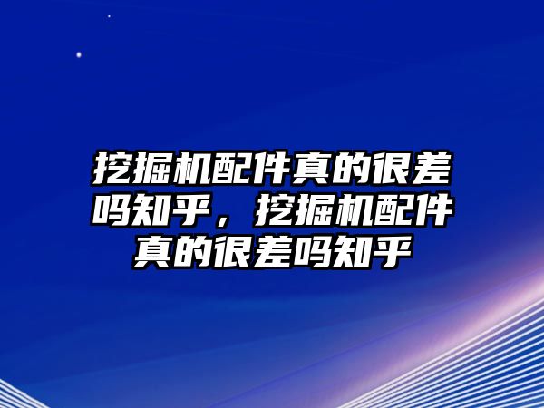 挖掘機配件真的很差嗎知乎，挖掘機配件真的很差嗎知乎