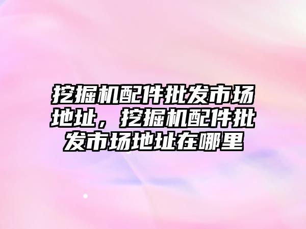 挖掘機配件批發(fā)市場地址，挖掘機配件批發(fā)市場地址在哪里