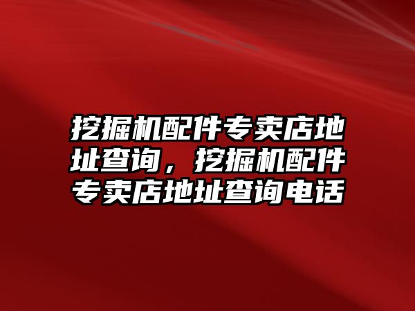 挖掘機(jī)配件專賣店地址查詢，挖掘機(jī)配件專賣店地址查詢電話