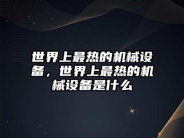 世界上最熱的機(jī)械設(shè)備，世界上最熱的機(jī)械設(shè)備是什么